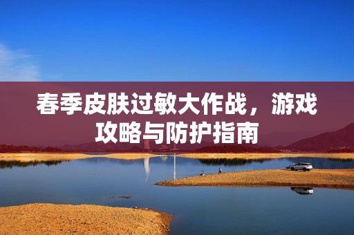 春季皮肤过敏大作战，游戏攻略与防护指南