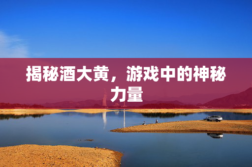 揭秘酒大黄，游戏中的神秘力量