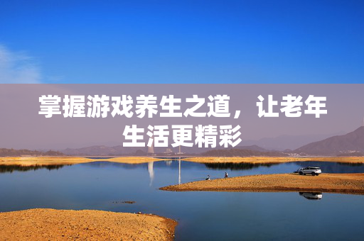 掌握游戏养生之道，让老年生活更精彩