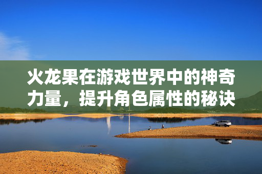 火龙果在游戏世界中的神奇力量，提升角色属性的秘诀