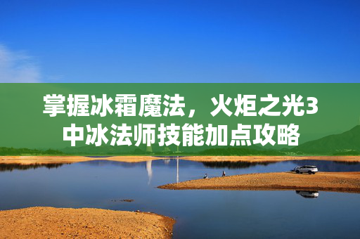 掌握冰霜魔法，火炬之光3中冰法师技能加点攻略