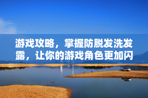 游戏攻略，掌握防脱发洗发露，让你的游戏角色更加闪耀