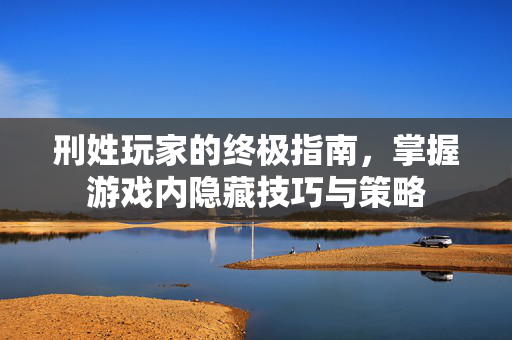 刑姓玩家的终极指南，掌握游戏内隐藏技巧与策略