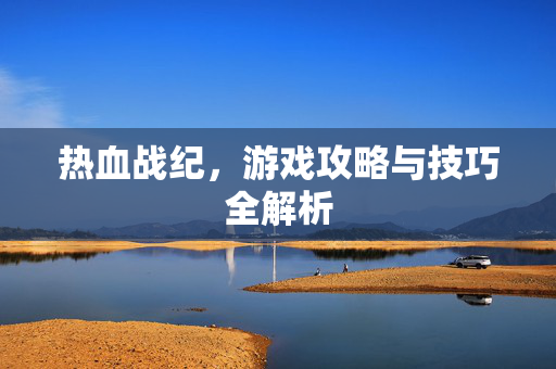 热血战纪，游戏攻略与技巧全解析