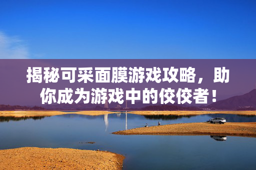 揭秘可采面膜游戏攻略，助你成为游戏中的佼佼者！