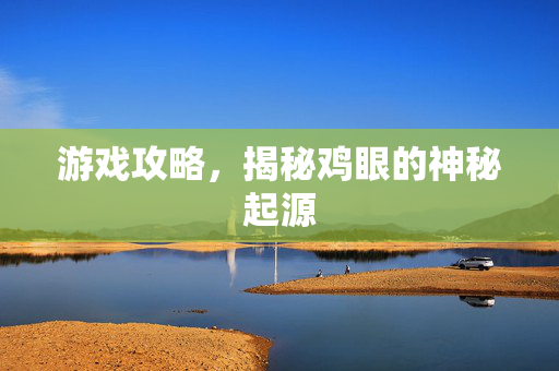 游戏攻略，揭秘鸡眼的神秘起源