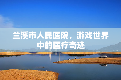 兰溪市人民医院，游戏世界中的医疗奇迹