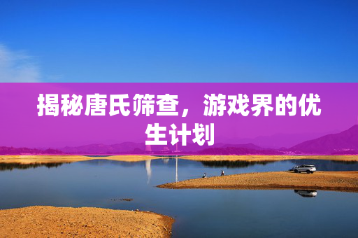 揭秘唐氏筛查，游戏界的优生计划