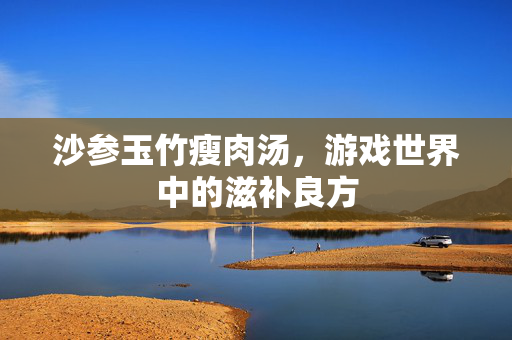 沙参玉竹瘦肉汤，游戏世界中的滋补良方