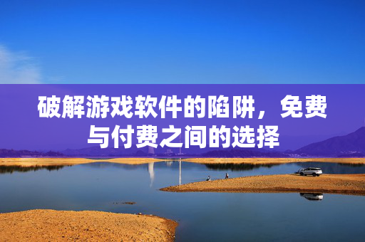 破解游戏软件的陷阱，免费与付费之间的选择
