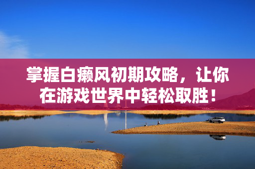 掌握白癞风初期攻略，让你在游戏世界中轻松取胜！