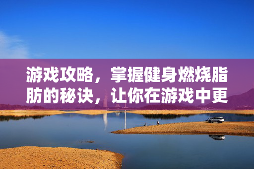 游戏攻略，掌握健身燃烧脂肪的秘诀，让你在游戏中更加出色！