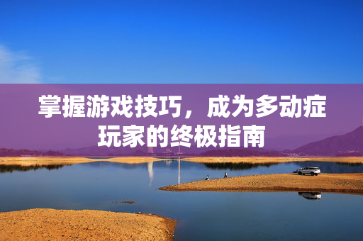 掌握游戏技巧，成为多动症玩家的终极指南