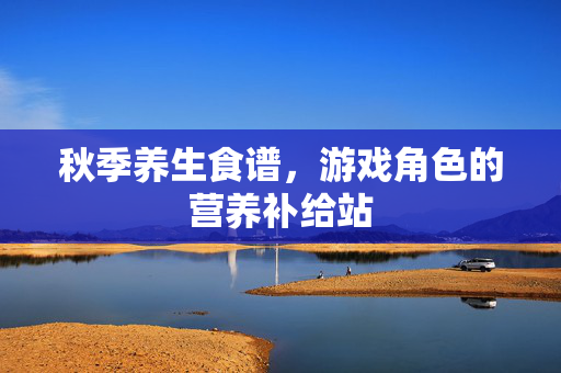 秋季养生食谱，游戏角色的营养补给站