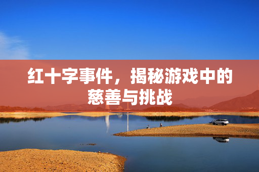红十字事件，揭秘游戏中的慈善与挑战