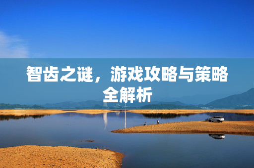 智齿之谜，游戏攻略与策略全解析