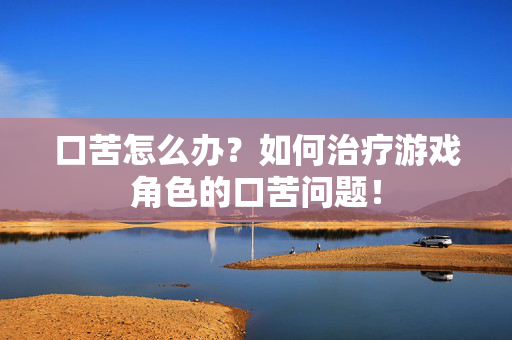 口苦怎么办？如何治疗游戏角色的口苦问题！