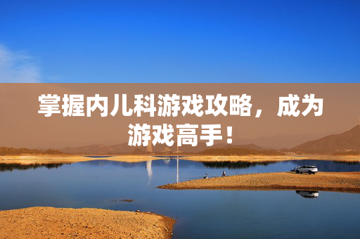 掌握内儿科游戏攻略，成为游戏高手！