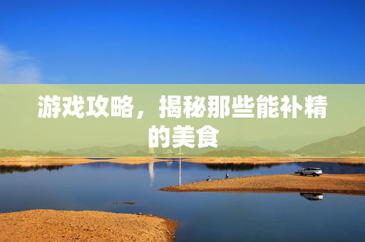 游戏攻略，揭秘那些能补精的美食