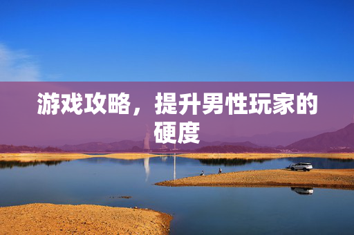 游戏攻略，提升男性玩家的硬度