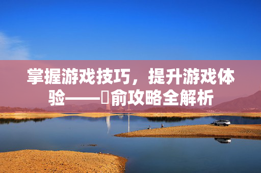 掌握游戏技巧，提升游戏体验——臑俞攻略全解析
