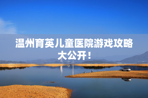 温州育英儿童医院游戏攻略大公开！