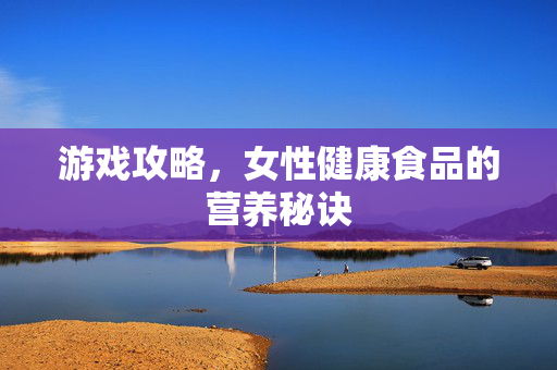 游戏攻略，女性健康食品的营养秘诀
