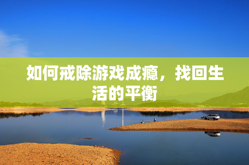 如何戒除游戏成瘾，找回生活的平衡