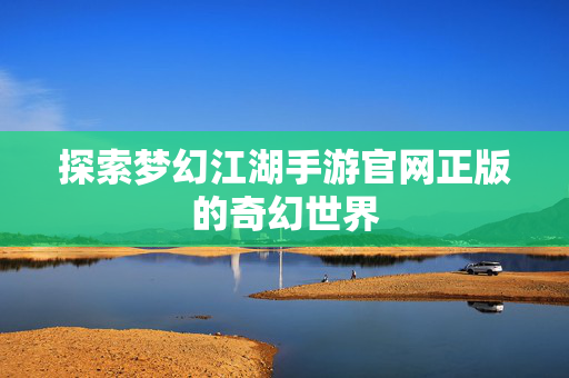 探索梦幻江湖手游官网正版的奇幻世界