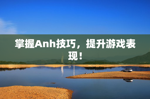 掌握Anh技巧，提升游戏表现！