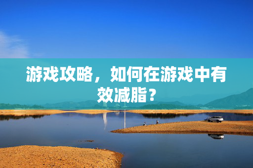 游戏攻略，如何在游戏中有效减脂？