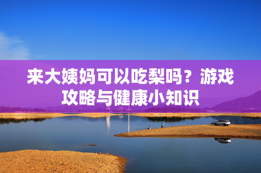 来大姨妈可以吃梨吗？游戏攻略与健康小知识