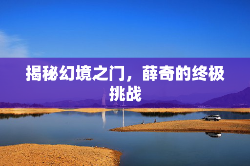 揭秘幻境之门，薛奇的终极挑战