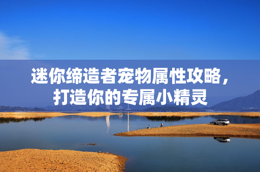 迷你缔造者宠物属性攻略，打造你的专属小精灵