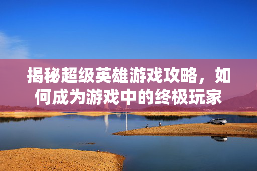 揭秘超级英雄游戏攻略，如何成为游戏中的终极玩家