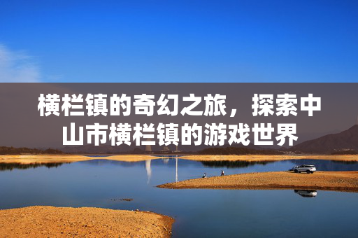 横栏镇的奇幻之旅，探索中山市横栏镇的游戏世界