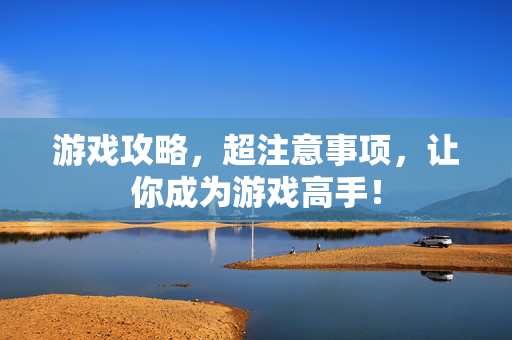 游戏攻略，超注意事项，让你成为游戏高手！