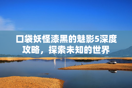 口袋妖怪漆黑的魅影5深度攻略，探索未知的世界