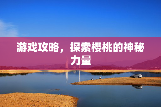 游戏攻略，探索樱桃的神秘力量