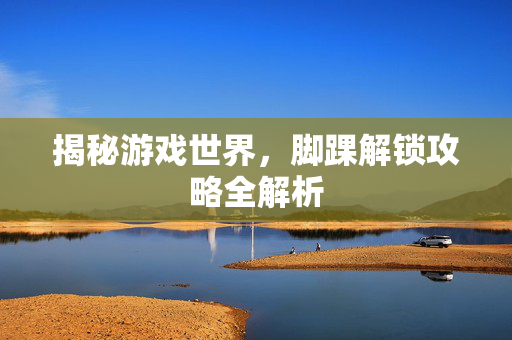 揭秘游戏世界，脚踝解锁攻略全解析
