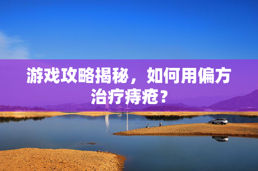 游戏攻略揭秘，如何用偏方治疗痔疮？