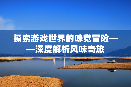 探索游戏世界的味觉冒险——深度解析风味奇旅