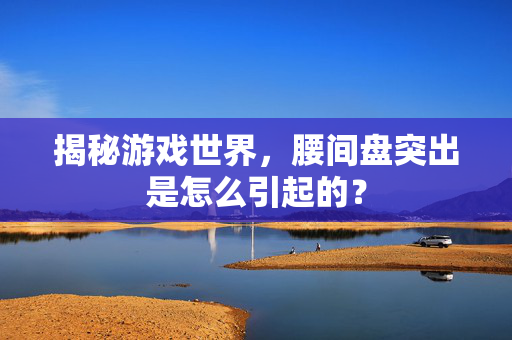 揭秘游戏世界，腰间盘突出是怎么引起的？