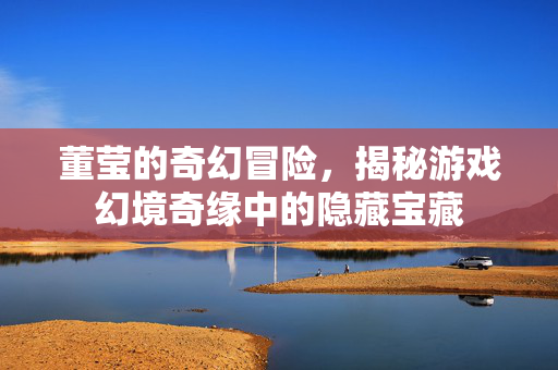董莹的奇幻冒险，揭秘游戏幻境奇缘中的隐藏宝藏
