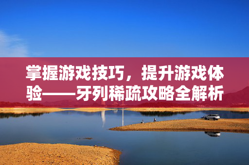 掌握游戏技巧，提升游戏体验——牙列稀疏攻略全解析