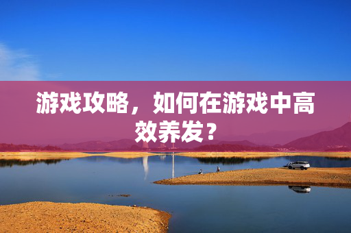 游戏攻略，如何在游戏中高效养发？