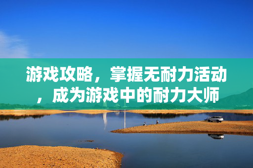 游戏攻略，掌握无耐力活动，成为游戏中的耐力大师