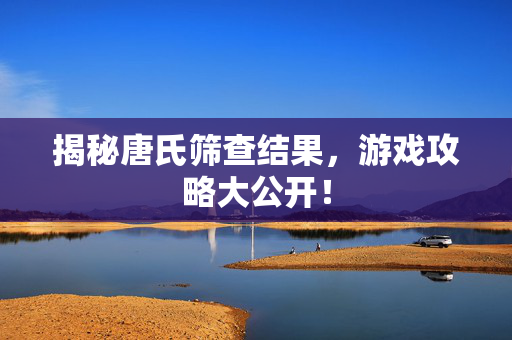 揭秘唐氏筛查结果，游戏攻略大公开！