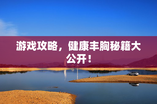 游戏攻略，健康丰胸秘籍大公开！
