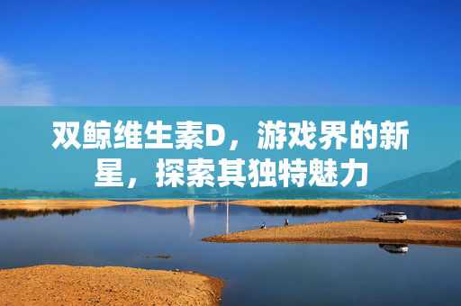 双鲸维生素D，游戏界的新星，探索其独特魅力